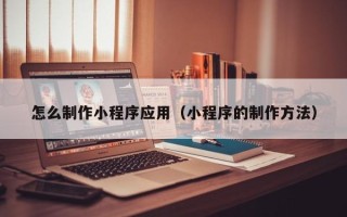三亚怎么制作小程序应用（小程序的制作方法）