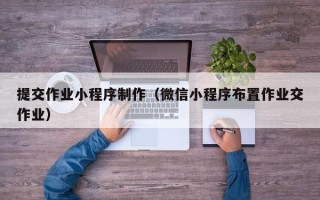 三亚提交作业小程序制作（微信小程序布置作业交作业）