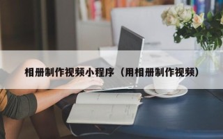 三亚相册制作视频小程序（用相册制作视频）