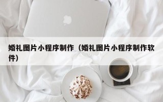 三亚婚礼图片小程序制作（婚礼图片小程序制作软件）