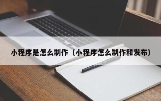 三亚小程序是怎么制作（小程序怎么制作和发布）