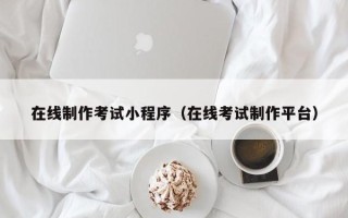 三亚在线制作考试小程序（在线考试制作平台）
